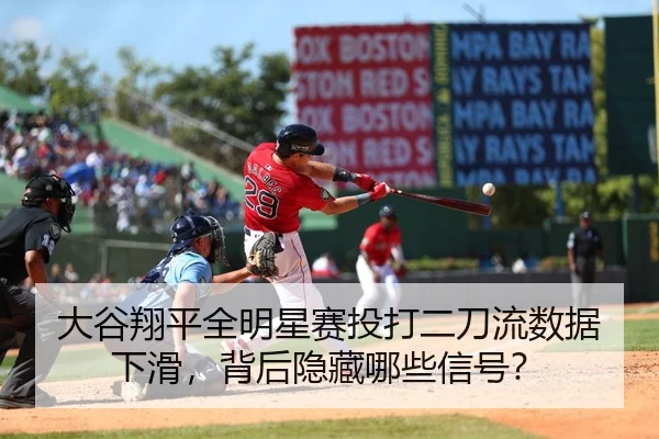 大谷翔平全明星赛投打二刀流数据下滑，背后隐藏哪些信号？