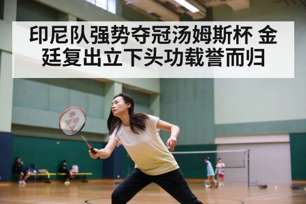 印尼队强势夺冠汤姆斯杯 金廷复出立下头功载誉而归