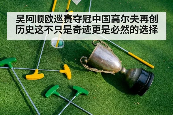 吴阿顺欧巡赛夺冠中国高尔夫再创历史这不只是奇迹更是必然的选择