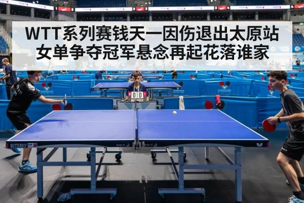 WTT系列赛钱天一因伤退出太原站女单争夺冠军悬念再起花落谁家