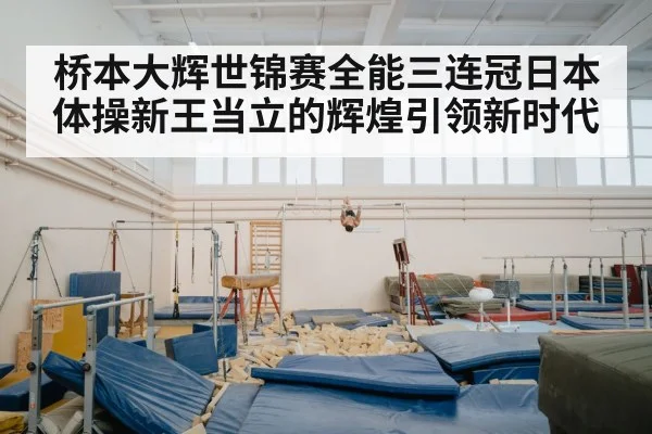 桥本大辉世锦赛全能三连冠日本体操新王当立的辉煌引领新时代